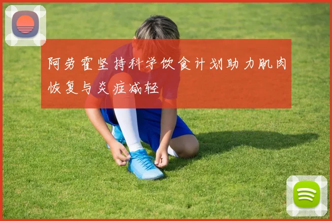 阿劳霍坚持科学饮食计划助力肌肉恢复与炎症减轻