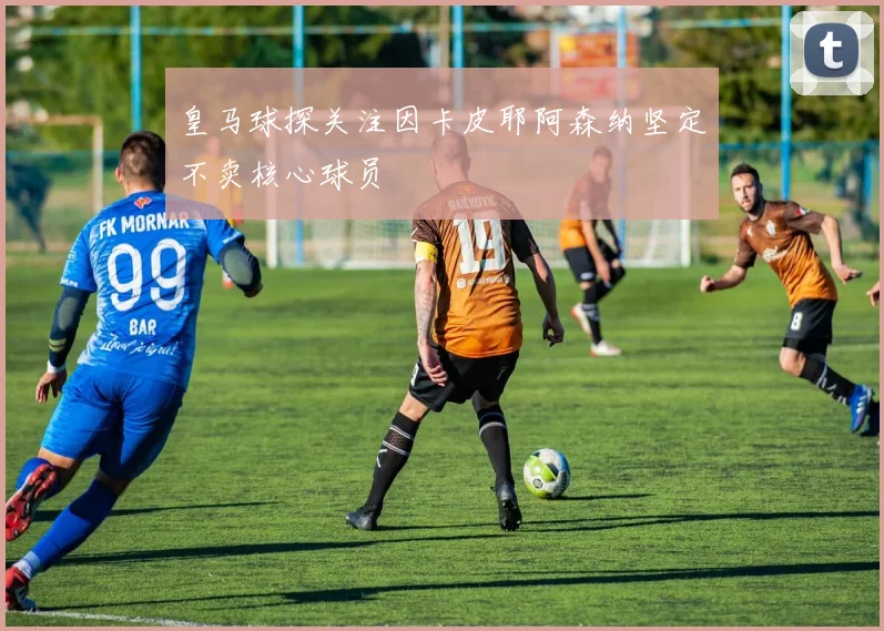 皇马球探关注因卡皮耶阿森纳坚定不卖核心球员