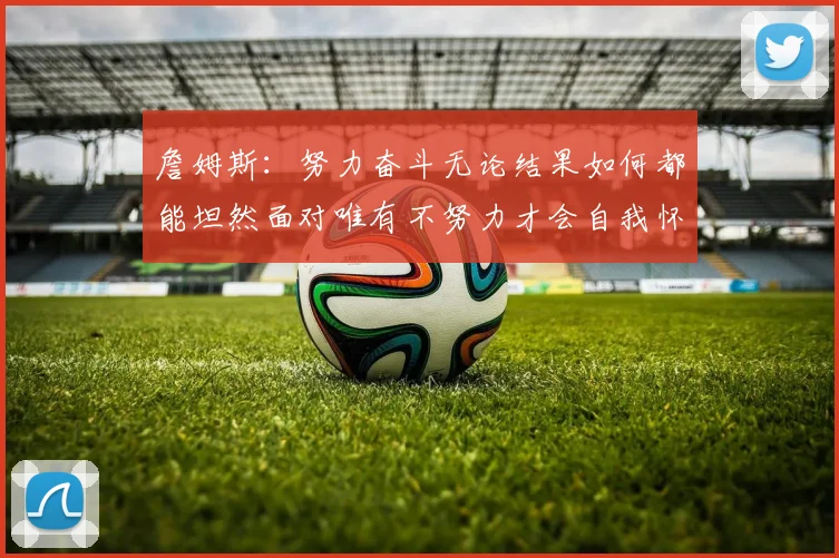 詹姆斯：努力奋斗无论结果如何都能坦然面对唯有不努力才会自我怀疑