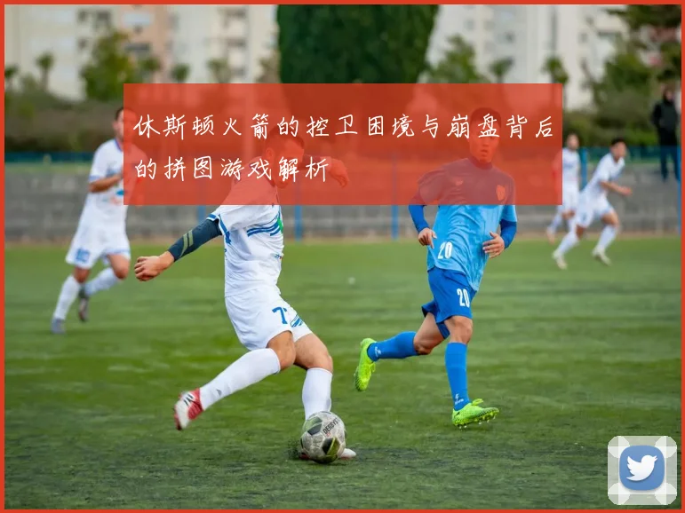 休斯顿火箭的控卫困境与崩盘背后的拼图游戏解析