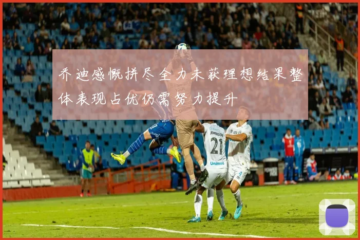 乔迪感慨拼尽全力未获理想结果整体表现占优仍需努力提升