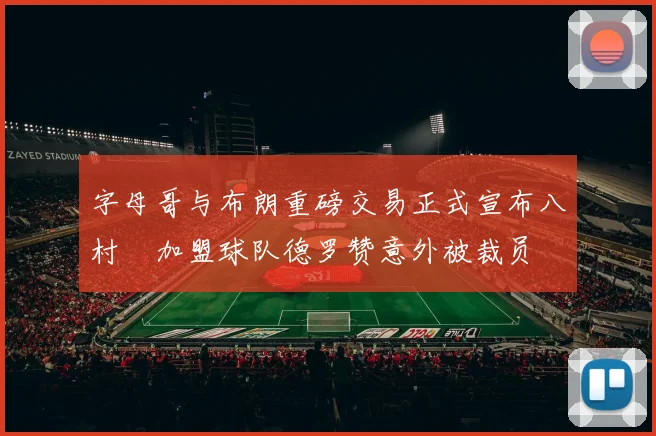 字母哥与布朗重磅交易正式宣布八村塁加盟球队德罗赞意外被裁员