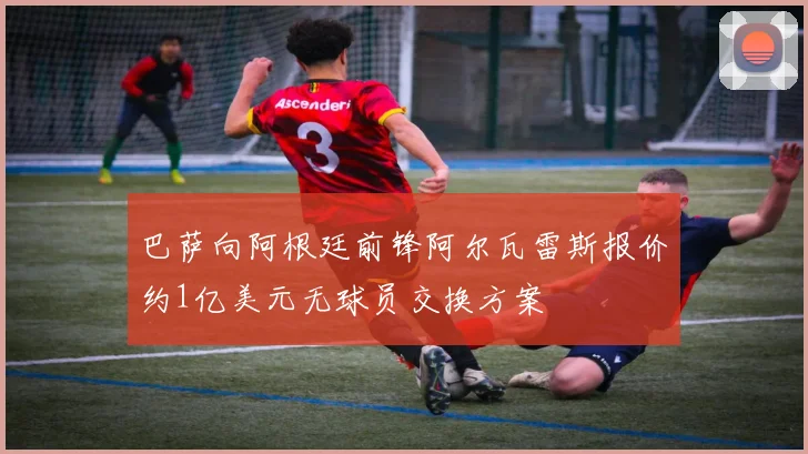 巴萨向阿根廷前锋阿尔瓦雷斯报价约1亿美元无球员交换方案
