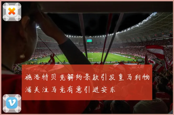 施洛特贝克解约条款引发皇马利物浦关注马竞有意引进安东