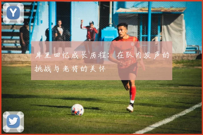 库里回忆成长历程：在队内发声的挑战与老将的关怀