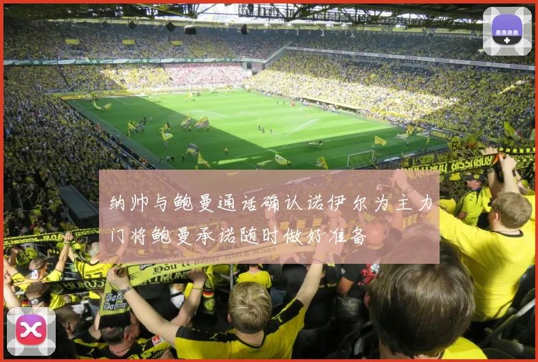 纳帅与鲍曼通话确认诺伊尔为主力门将鲍曼承诺随时做好准备