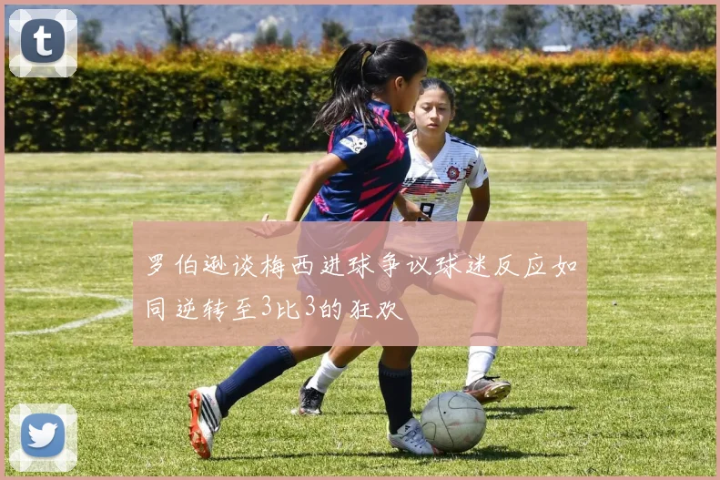 罗伯逊谈梅西进球争议球迷反应如同逆转至3比3的狂欢