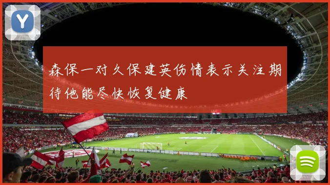 森保一对久保建英伤情表示关注期待他能尽快恢复健康