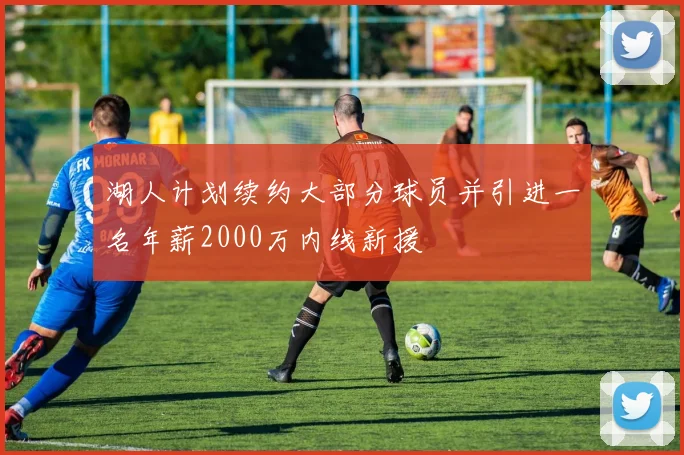 湖人计划续约大部分球员并引进一名年薪2000万内线新援