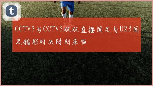 CCTV5与CCTV5双双直播国足与U23国足精彩对决时刻来临