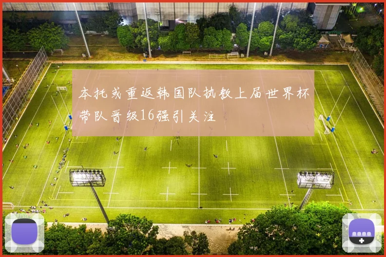 本托或重返韩国队执教上届世界杯带队晋级16强引关注