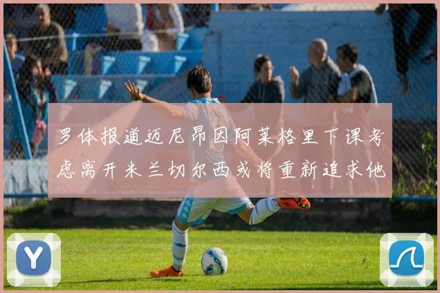 罗体报道迈尼昂因阿莱格里下课考虑离开米兰切尔西或将重新追求他