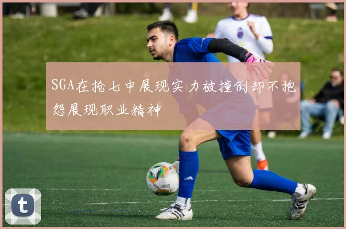SGA在抢七中展现实力被撞倒却不抱怨展现职业精神