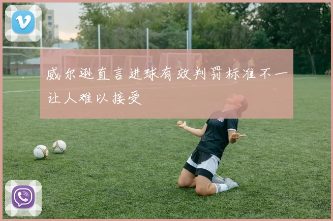 威尔逊直言进球有效判罚标准不一让人难以接受